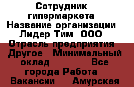 Сотрудник   гипермаркета › Название организации ­ Лидер Тим, ООО › Отрасль предприятия ­ Другое › Минимальный оклад ­ 15 000 - Все города Работа » Вакансии   . Амурская обл.,Благовещенск г.